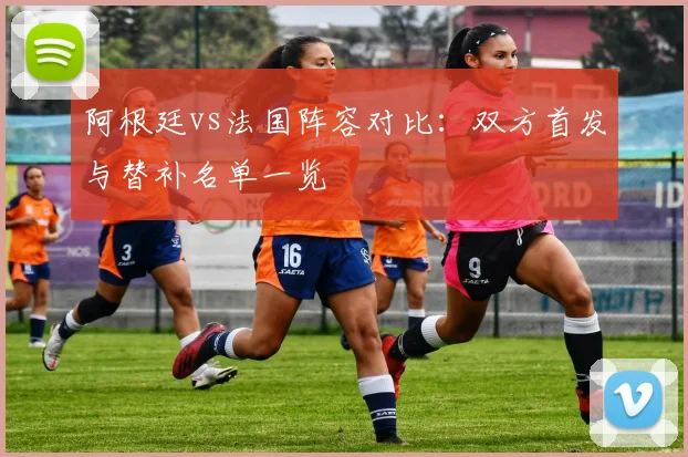 阿根廷vs法国阵容对比：双方首发与替补名单一览