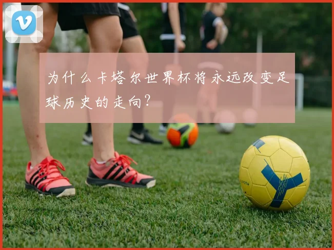 为什么卡塔尔世界杯将永远改变足球历史的走向？