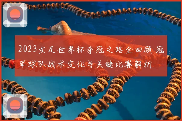 2023女足世界杯夺冠之路全回顾 冠军球队战术变化与关键比赛解析