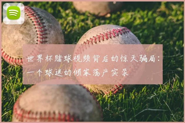 世界杯赌球视频背后的惊天骗局:一个球迷的倾家荡产实录