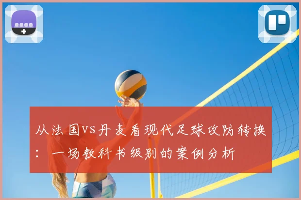 从法国vs丹麦看现代足球攻防转换：一场教科书级别的案例分析