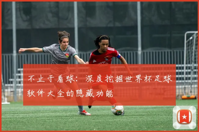 不止于看球：深度挖掘世界杯足球软件大全的隐藏功能