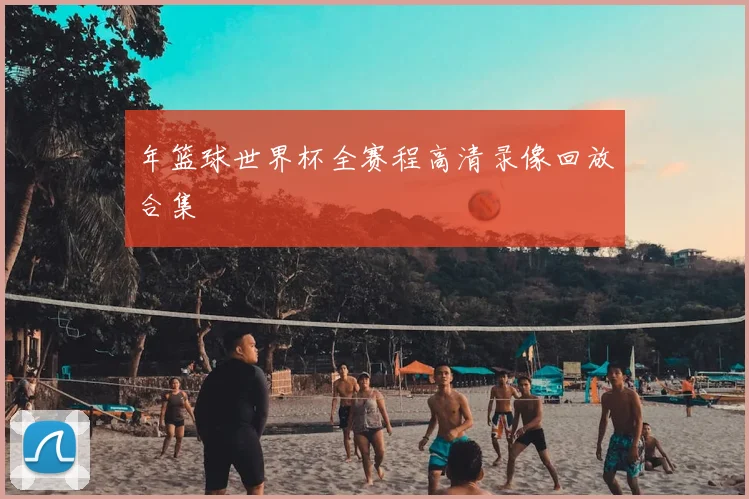 年篮球世界杯全赛程高清录像回放合集