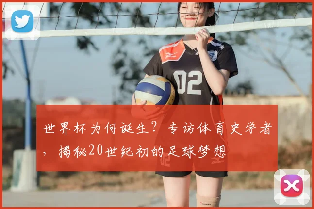 世界杯为何诞生？专访体育史学者，揭秘20世纪初的足球梦想