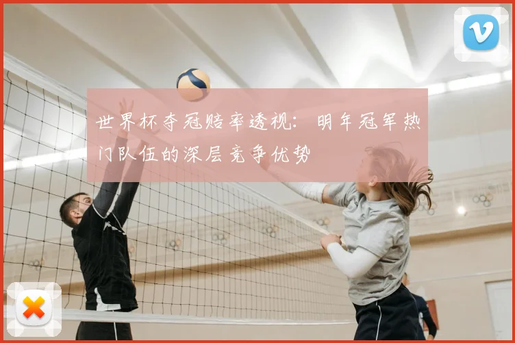 世界杯夺冠赔率透视:明年冠军热门队伍的深层竞争优势