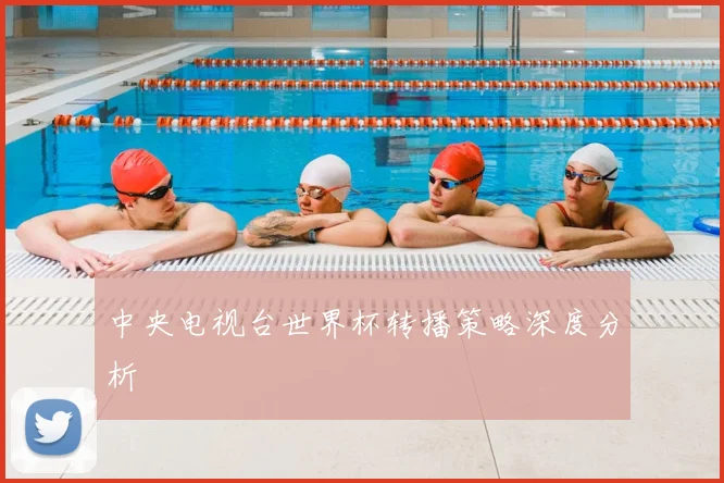 中央电视台世界杯转播策略深度分析