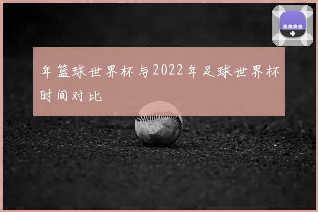 年篮球世界杯与2022年足球世界杯时间对比