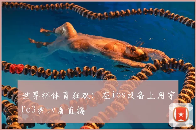世界杯体育狂欢：在ios设备上用宇fc3典tv看直播