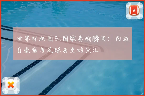 世界杯韩国队国歌奏响瞬间:民族自豪感与足球历史的交汇