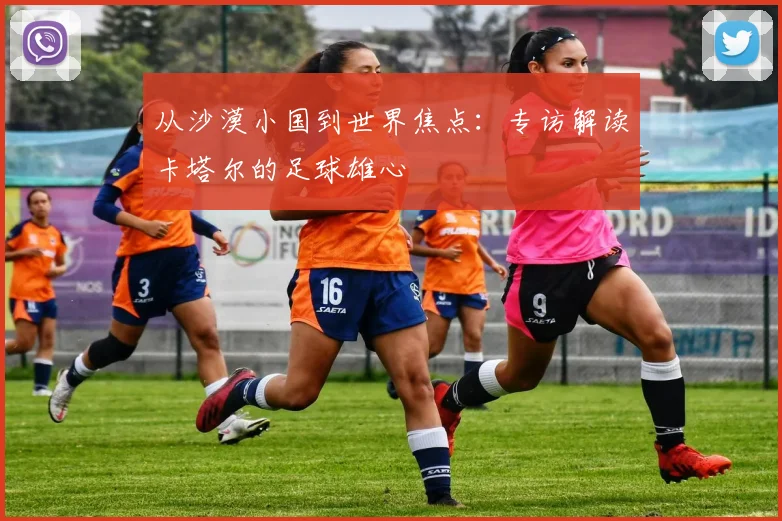 从沙漠小国到世界焦点：专访解读卡塔尔的足球雄心