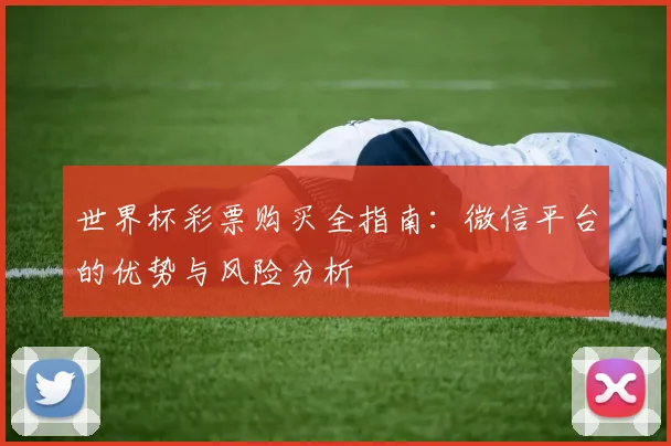 世界杯彩票购买全指南：微信平台的优势与风险分析
