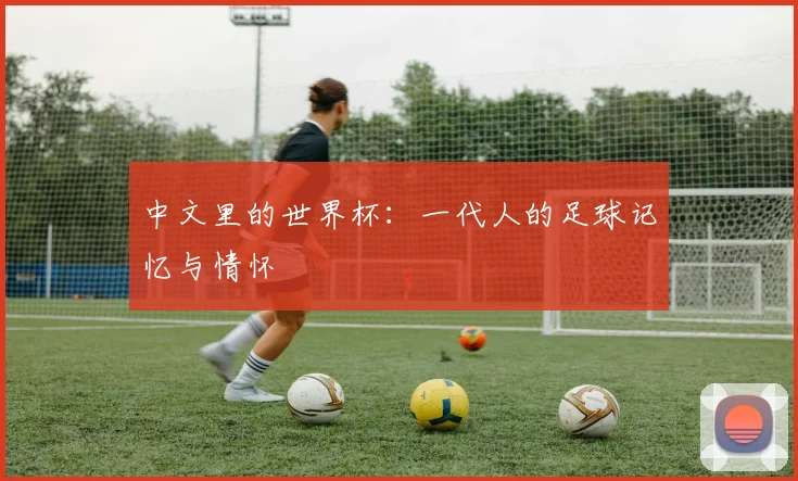 中文里的世界杯:一代人的足球记忆与情怀