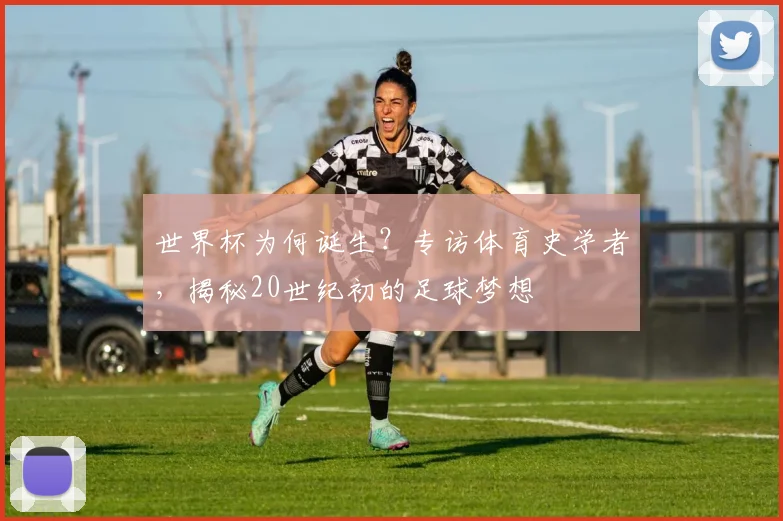 世界杯为何诞生？专访体育史学者，揭秘20世纪初的足球梦想
