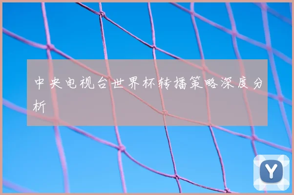 中央电视台世界杯转播策略深度分析