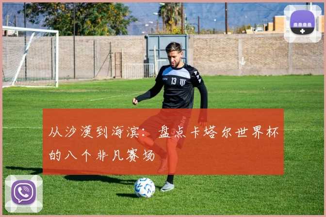 从沙漠到海滨：盘点卡塔尔世界杯的八个非凡赛场