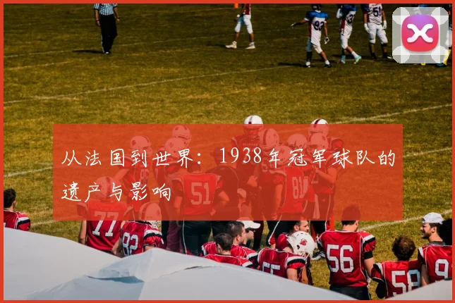 从法国到世界：1938年冠军球队的遗产与影响