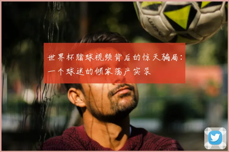 世界杯赌球视频背后的惊天骗局:一个球迷的倾家荡产实录