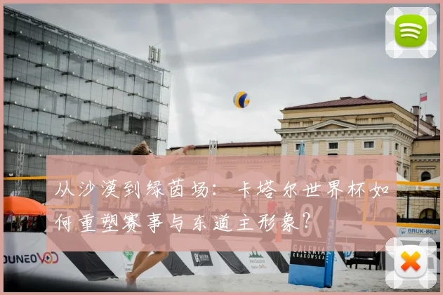 从沙漠到绿茵场：卡塔尔世界杯如何重塑赛事与东道主形象？