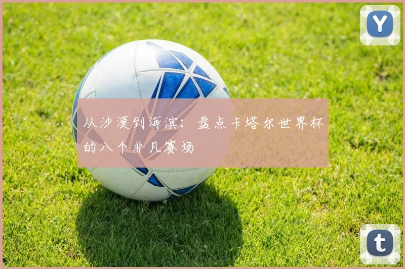从沙漠到海滨：盘点卡塔尔世界杯的八个非凡赛场