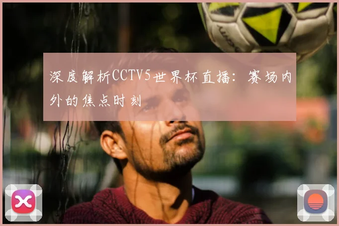 深度解析CCTV5世界杯直播:赛场内外的焦点时刻