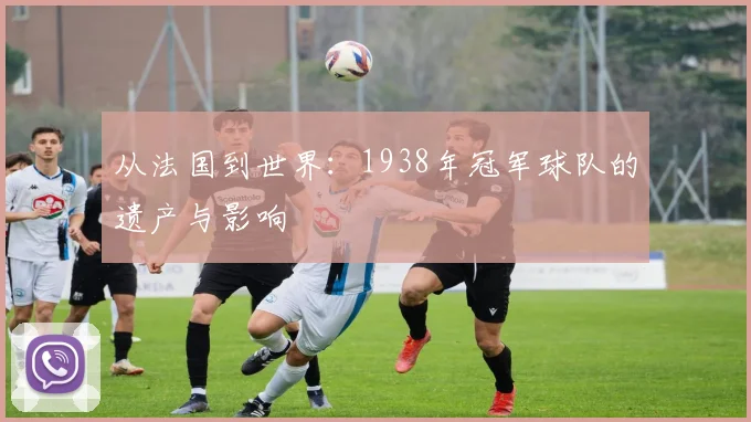 从法国到世界：1938年冠军球队的遗产与影响