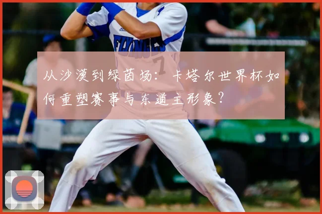 从沙漠到绿茵场：卡塔尔世界杯如何重塑赛事与东道主形象？