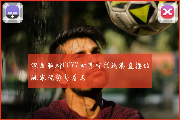 深度解析CCYV世界杯预选赛直播的独家优势与看点