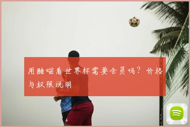 用酷喵看世界杯需要会员吗？价格与权限说明