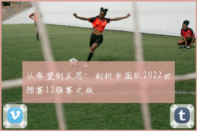从希望到反思：剖析中国队2022世预赛12强赛之旅